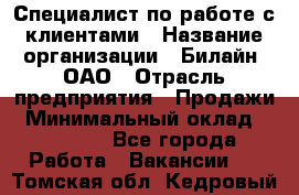 Специалист по работе с клиентами › Название организации ­ Билайн, ОАО › Отрасль предприятия ­ Продажи › Минимальный оклад ­ 15 000 - Все города Работа » Вакансии   . Томская обл.,Кедровый г.